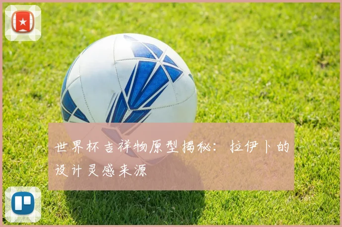 世界杯吉祥物原型揭秘：拉伊卜的设计灵感来源