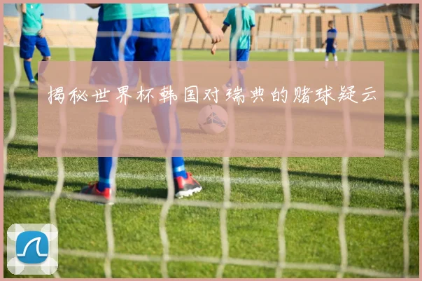 揭秘世界杯韩国对瑞典的赌球疑云