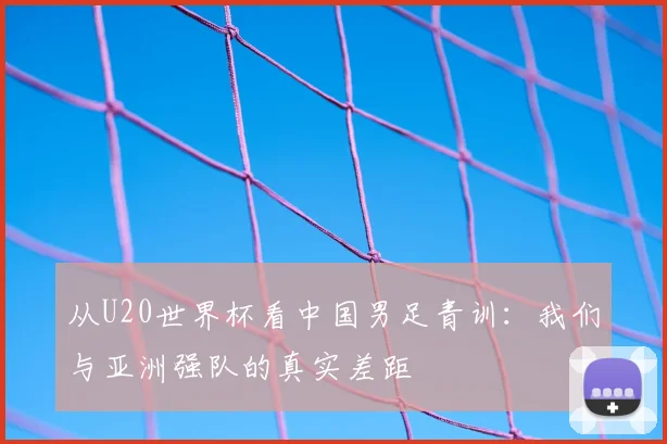 从U20世界杯看中国男足青训：我们与亚洲强队的真实差距