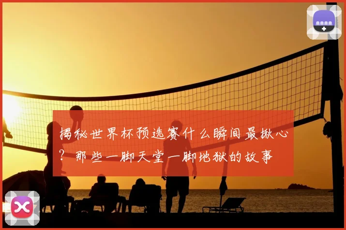揭秘世界杯预选赛什么瞬间最揪心？那些一脚天堂一脚地狱的故事