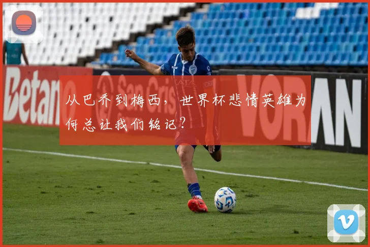 从巴乔到梅西,世界杯悲情英雄为何总让我们铭记?