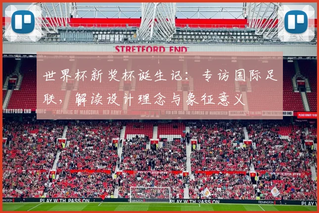 世界杯新奖杯诞生记:专访国际足联,解读设计理念与象征意义