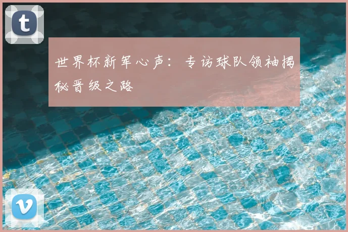 世界杯新军心声:专访球队领袖揭秘晋级之路