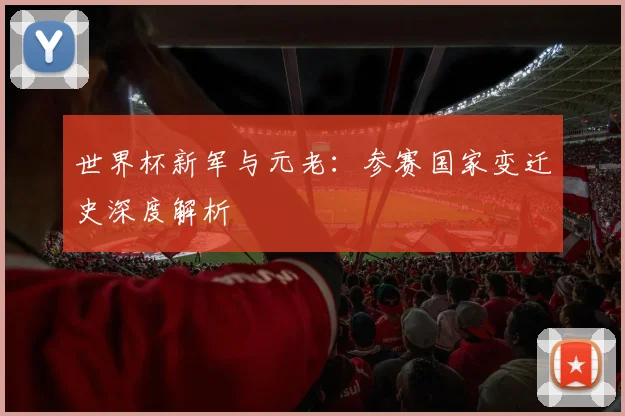 世界杯新军与元老:参赛国家变迁史深度解析