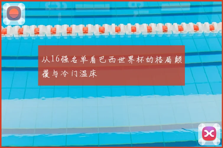 从16强名单看巴西世界杯的格局颠覆与冷门温床