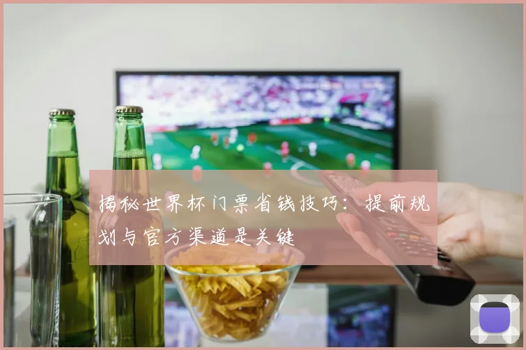 揭秘世界杯门票省钱技巧：提前规划与官方渠道是关键