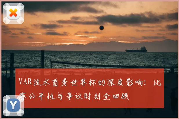 VAR技术首秀世界杯的深度影响：比赛公平性与争议时刻全回顾